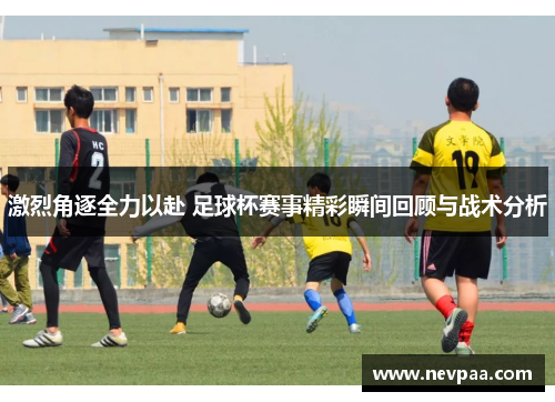 激烈角逐全力以赴 足球杯赛事精彩瞬间回顾与战术分析